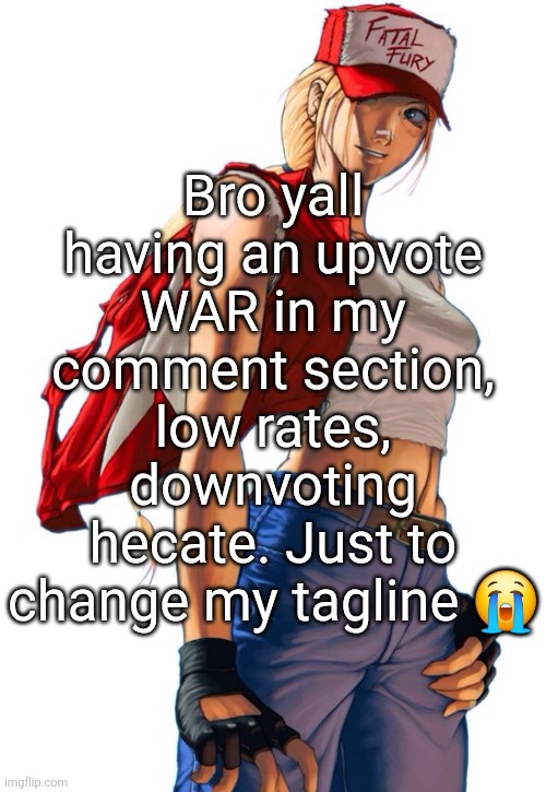 Female Terry Bogard | Bro yall having an upvote WAR in my comment section, low rates, downvoting hecate. Just to change my tagline 😭 | image tagged in female terry bogard | made w/ Imgflip meme maker