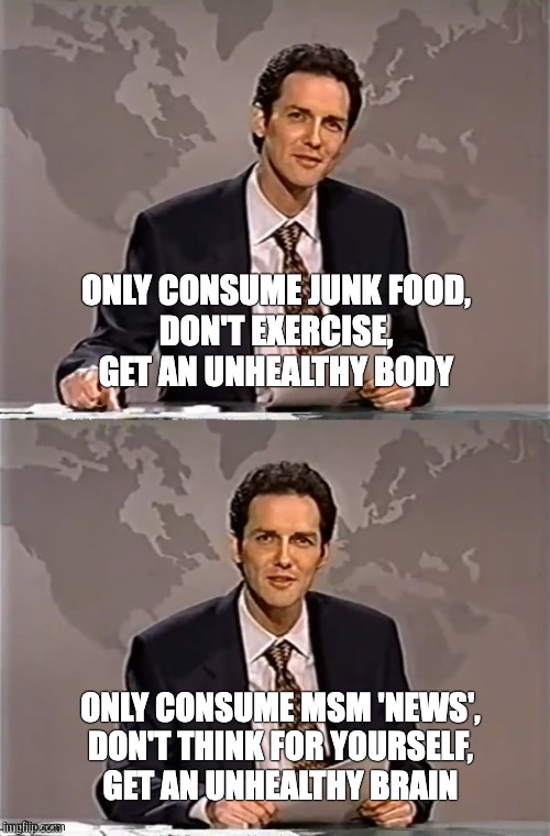 WEEKEND UPDATE WITH NORM | ONLY CONSUME JUNK FOOD,
DON'T EXERCISE,
GET AN UNHEALTHY BODY; ONLY CONSUME MSM 'NEWS',
DON'T THINK FOR YOURSELF,
GET AN UNHEALTHY BRAIN | image tagged in weekend update with norm | made w/ Imgflip meme maker