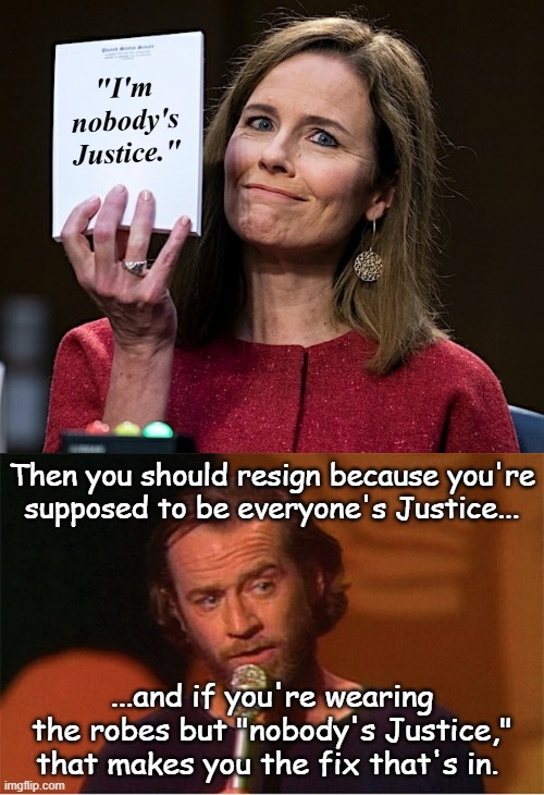 Welp... there it is... she said it. | "I'm
nobody's
Justice."; Then you should resign because you're
supposed to be everyone's Justice... ...and if you're wearing
the robes but "nobody's Justice,"
that makes you the fix that's in. | image tagged in amy coney barrett blank notes,george carlin | made w/ Imgflip meme maker