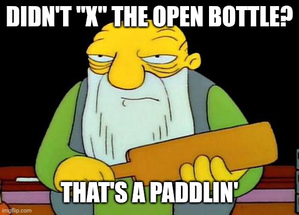 That's a paddlin' Meme | DIDN'T "X" THE OPEN BOTTLE? THAT'S A PADDLIN' | image tagged in memes,that's a paddlin' | made w/ Imgflip meme maker