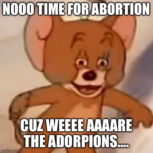 Polish Jerry | NOOO TIME FOR ABORTION CUZ WEEEE AAAARE THE ADORPIONS…. | image tagged in polish jerry | made w/ Imgflip meme maker