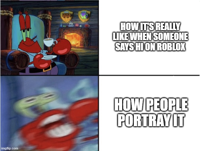Mr Krabs calm then angry | HOW IT'S REALLY LIKE WHEN SOMEONE SAYS HI ON ROBLOX HOW PEOPLE PORTRAY IT | image tagged in mr krabs calm then angry | made w/ Imgflip meme maker