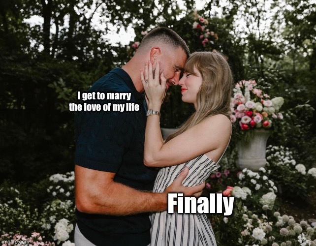 Taylor Swift Travis Kelce engagement | I get to marry the love of my life; Finally | image tagged in taylor swift travis kelce engagement | made w/ Imgflip meme maker