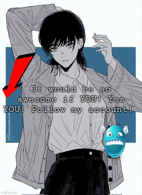 3 people either deleted their account or unfollow me :( | It would be so awesome if YOU! Yes YOU! Follow my account! | image tagged in asa mitaka,shameless | made w/ Imgflip meme maker