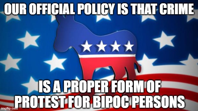 It's called sacrificing the pawns | OUR OFFICIAL POLICY IS THAT CRIME; IS A PROPER FORM OF PROTEST FOR BIPOC PERSONS | image tagged in democrats | made w/ Imgflip meme maker