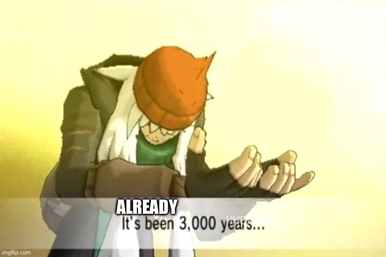 It's been 3000 years | ALREADY | image tagged in it's been 3000 years | made w/ Imgflip meme maker