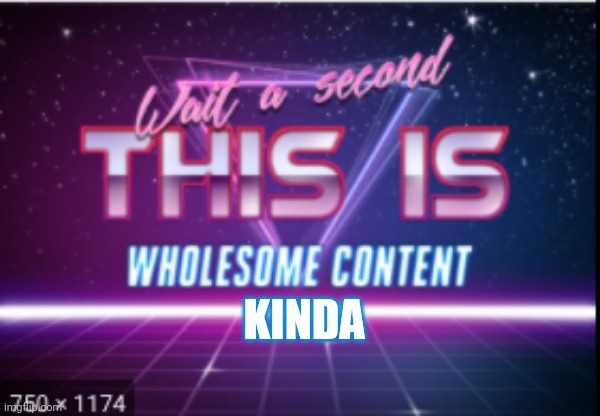 Wait a minute, this is wholesome content | KINDA | image tagged in wait a minute this is wholesome content | made w/ Imgflip meme maker