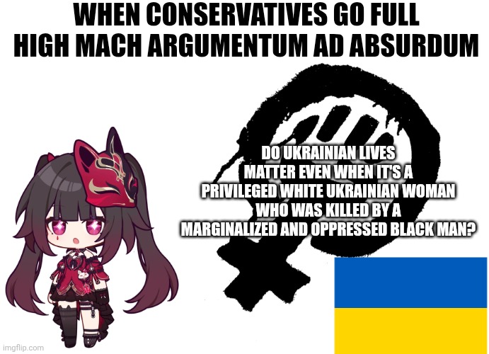 I graduated at the top of my class in liberal arts and drafts | WHEN CONSERVATIVES GO FULL HIGH MACH ARGUMENTUM AD ABSURDUM; DO UKRAINIAN LIVES MATTER EVEN WHEN IT'S A PRIVILEGED WHITE UKRAINIAN WOMAN WHO WAS KILLED BY A MARGINALIZED AND OPPRESSED BLACK MAN? | image tagged in blank white template,smol sparkle,charlotte,black lives matter,ukraine,racism | made w/ Imgflip meme maker
