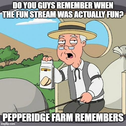 Anyone remember? | DO YOU GUYS REMEMBER WHEN THE FUN STREAM WAS ACTUALLY FUN? PEPPERIDGE FARM REMEMBERS | image tagged in memes,pepperidge farm remembers | made w/ Imgflip meme maker