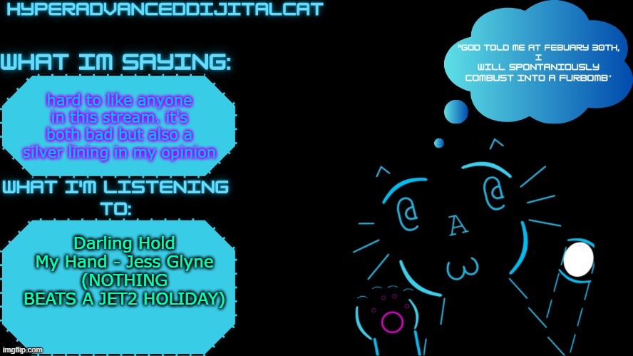 DijitalCat Announcment Temp by NorthernGrace | hard to like anyone in this stream. it's both bad but also a silver lining in my opinion; Darling Hold My Hand - Jess Glyne
(NOTHING BEATS A JET2 HOLIDAY) | image tagged in dijitalcat announcment temp by northerngrace | made w/ Imgflip meme maker