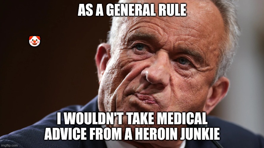 Heroin junkie | AS A GENERAL RULE; 🤡; I WOULDN'T TAKE MEDICAL ADVICE FROM A HEROIN JUNKIE | image tagged in trump,gop,maga,nazi,fascist,rfk jr | made w/ Imgflip meme maker