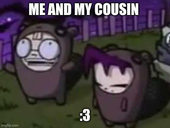Me and cus | ME AND MY COUSIN; :3 | made w/ Imgflip meme maker