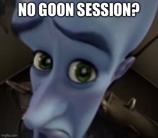 Maidenless | NO GOON SESSION? | image tagged in maidenless | made w/ Imgflip meme maker