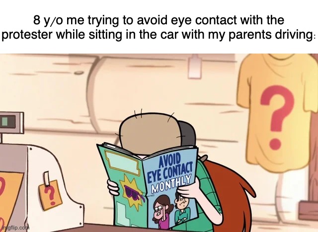 avoid eye contact monthly | 8 y/o me trying to avoid eye contact with the protester while sitting in the car with my parents driving: | image tagged in avoid eye contact monthly,memes,relatable memes,eye contact,gravity falls meme | made w/ Imgflip meme maker