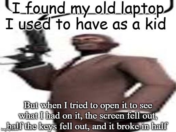 Tf2 spy | I found my old laptop I used to have as a kid; But when I tried to open it to see what I had on it, the screen fell out, half the keys fell out, and it broke in half | image tagged in tf2 spy | made w/ Imgflip meme maker