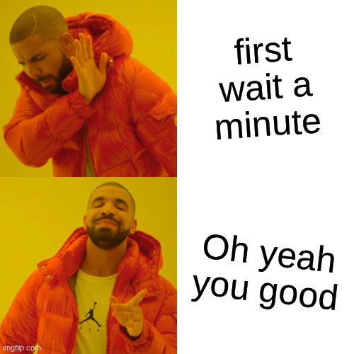 Drake Hotline Bling | first wait a  minute; Oh yeah you good | image tagged in memes,drake hotline bling | made w/ Imgflip meme maker
