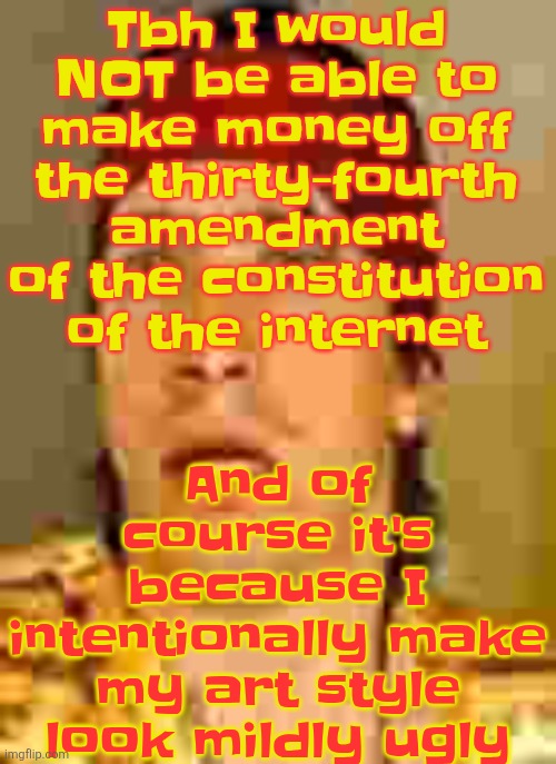 when the | Tbh I would NOT be able to make money off the thirty-fourth amendment of the constitution of the internet; And of course it's because I intentionally make my art style look mildly ugly | image tagged in when the | made w/ Imgflip meme maker
