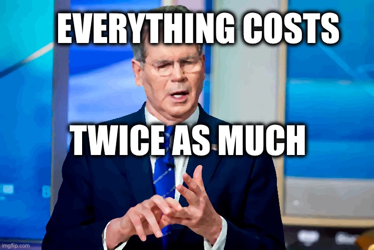 EVERYTHING COSTS; TWICE AS MUCH | image tagged in memes,tariffs,bessent,trump,inflation,trickle down | made w/ Imgflip meme maker