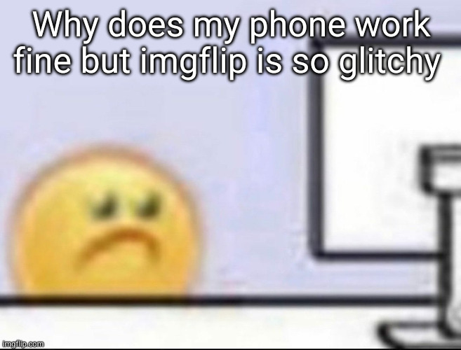 does anyone have this same problem | Why does my phone work fine but imgflip is so glitchy | image tagged in zad | made w/ Imgflip meme maker