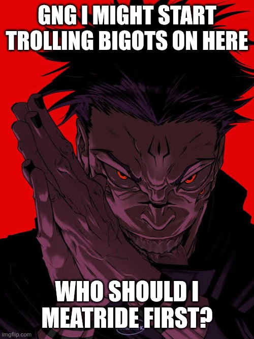 Ragebaiting boutta go crazy | GNG I MIGHT START TROLLING BIGOTS ON HERE; WHO SHOULD I MEATRIDE FIRST? | image tagged in freaky sukuna | made w/ Imgflip meme maker