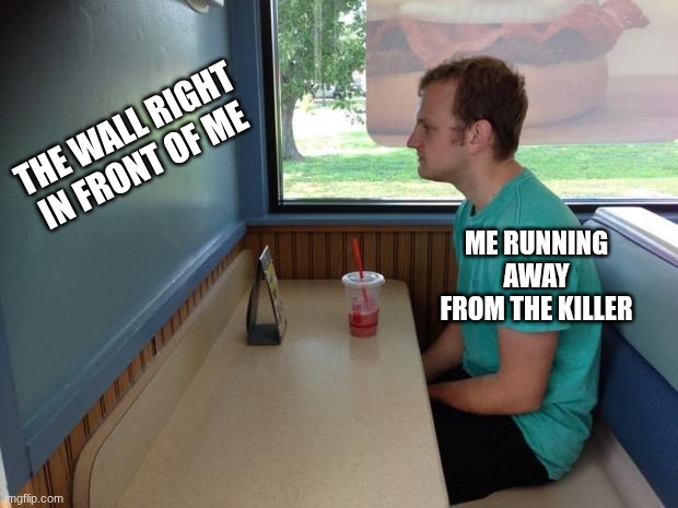 I hate this | THE WALL RIGHT IN FRONT OF ME; ME RUNNING AWAY FROM THE KILLER | image tagged in forever alone booth,bruh,wall,forsaken | made w/ Imgflip meme maker
