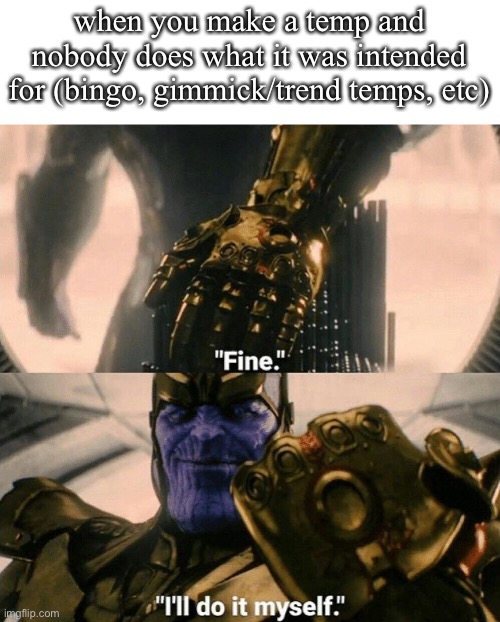 Fine I'll do it myself | when you make a temp and nobody does what it was intended for (bingo, gimmick/trend temps, etc) | image tagged in fine i'll do it myself | made w/ Imgflip meme maker