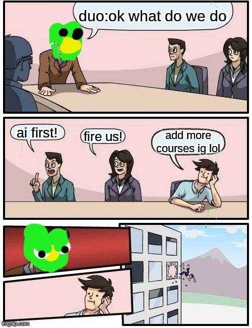 Boardroom Meeting Suggestion | duo:ok what do we do; ai first! fire us! add more courses ig lol | image tagged in memes,boardroom meeting suggestion | made w/ Imgflip meme maker