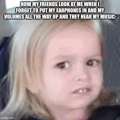 WHO WANTS ME TO POST THE LYRICS TO ONE OF THE SONGS NEXT (they very freaky ngl) | HOW MY FRIENDS LOOK AT ME WHEN I FORGET TO PUT MY EARPHONES IN AND MY VOLUMES ALL THE WAY UP AND THEY HEAR MY MUSIC: | image tagged in um ok | made w/ Imgflip meme maker