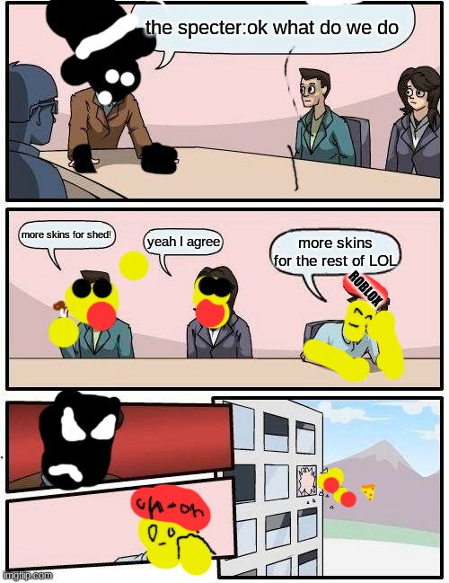 Boardroom Meeting Suggestion | the specter:ok what do we do; more skins for shed! yeah I agree; more skins for the rest of LOL; ROBLOX | image tagged in memes,boardroom meeting suggestion | made w/ Imgflip meme maker