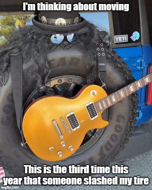 Slashed Tire | I'm thinking about moving; This is the third time this year that someone slashed my tire | image tagged in slash,tire,vandalism,rock music,dangerous | made w/ Imgflip meme maker
