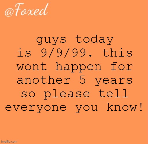 foxed orange temp | guys today is 9/9/99. this wont happen for another 5 years so please tell everyone you know! | image tagged in foxed orange temp | made w/ Imgflip meme maker