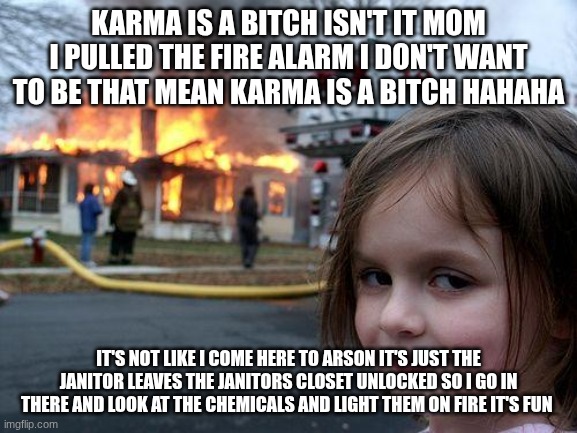 KARMA IS A BITCH ISN'T IT MOM I PULLED THE FIRE ALARM I DON'T WANT TO BE THAT MEAN KARMA IS A BITCH HAHAHA IT'S NOT LIKE I COME HERE TO ARSO | image tagged in memes,disaster girl | made w/ Imgflip meme maker