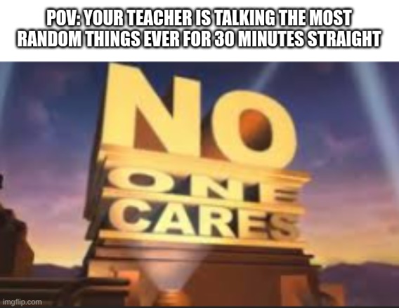 ... | POV: YOUR TEACHER IS TALKING THE MOST RANDOM THINGS EVER FOR 30 MINUTES STRAIGHT | image tagged in no one cares | made w/ Imgflip meme maker
