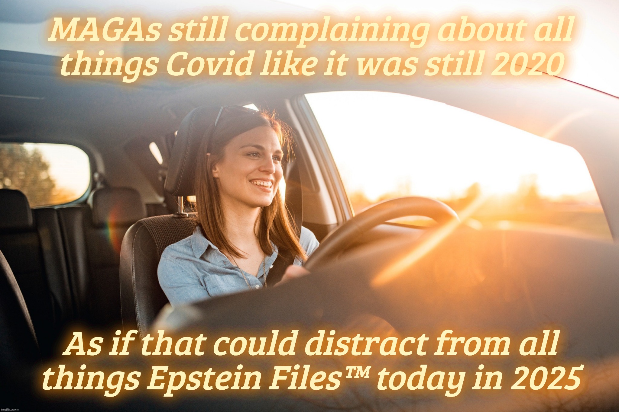 Smiling in the car | MAGAs still complaining about all
things Covid like it was still 2020; As if that could distract from all
things Epstein Files™ today in 2025 | image tagged in smiling in the car | made w/ Imgflip meme maker