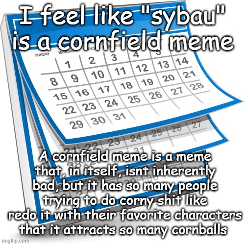 Ive seen at least 100 corny ass remakes of it | I feel like "sybau" is a cornfield meme; A cornfield meme is a meme that, in itself, isnt inherently bad, but it has so many people trying to do corny shit like redo it with their favorite characters that it attracts so many cornballs | image tagged in calendar | made w/ Imgflip meme maker