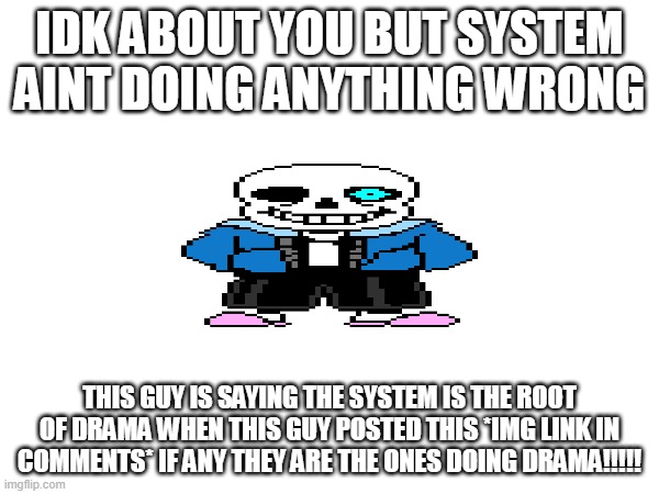 WTF SHEDCHAOSITY!!!??? | IDK ABOUT YOU BUT SYSTEM AINT DOING ANYTHING WRONG; THIS GUY IS SAYING THE SYSTEM IS THE ROOT OF DRAMA WHEN THIS GUY POSTED THIS *IMG LINK IN COMMENTS* IF ANY THEY ARE THE ONES DOING DRAMA!!!!! | image tagged in wtf | made w/ Imgflip meme maker