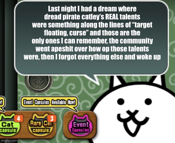 The basic cat says something | Last night I had a dream where dread pirate catley’s REAL talents were something along the lines of “target floating, curse” and those are the only ones I can remember, the community went apeshit over how op those talents were, then I forgot everything else and woke up | image tagged in the basic cat says something | made w/ Imgflip meme maker