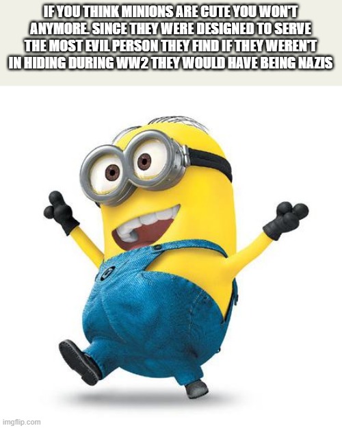 they're evil | IF YOU THINK MINIONS ARE CUTE YOU WON'T ANYMORE. SINCE THEY WERE DESIGNED TO SERVE THE MOST EVIL PERSON THEY FIND IF THEY WEREN'T IN HIDING DURING WW2 THEY WOULD HAVE BEING NAZIS | image tagged in happy minion,memes,disturbing,minions | made w/ Imgflip meme maker