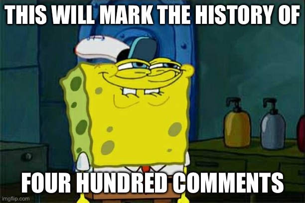 Four hundred comments | THIS WILL MARK THE HISTORY OF; FOUR HUNDRED COMMENTS | image tagged in memes,don't you squidward,comments | made w/ Imgflip meme maker