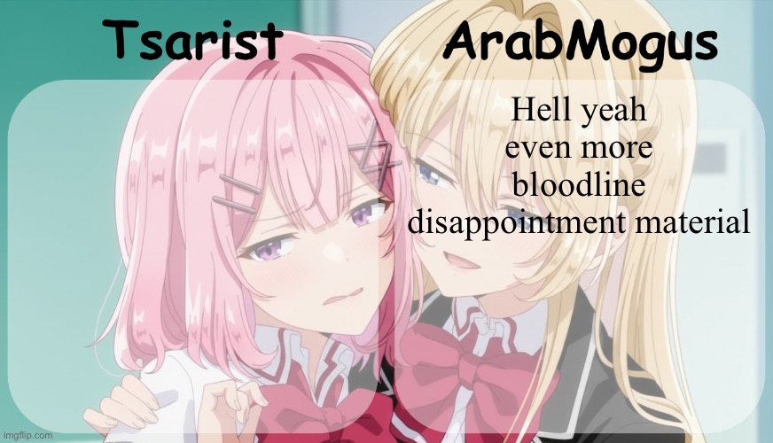 Tsarist and ArabMogus shared temp | Hell yeah even more bloodline disappointment material | image tagged in tsarist and arabmogus shared temp | made w/ Imgflip meme maker
