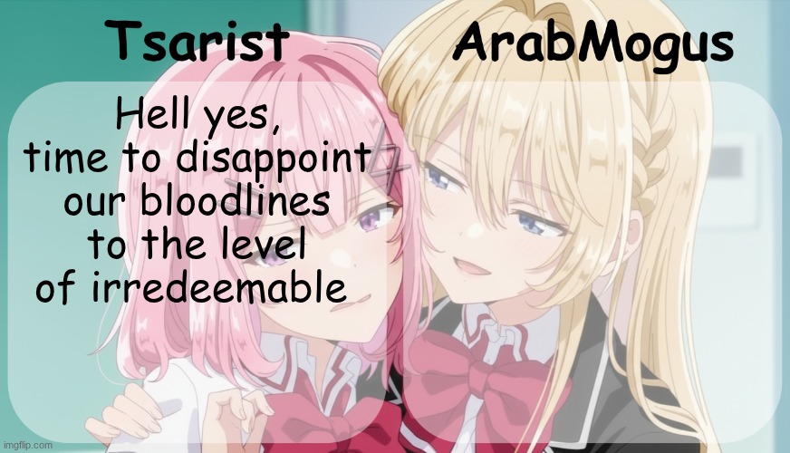 Tsarist and ArabMogus shared temp | Hell yes, time to disappoint our bloodlines to the level of irredeemable | image tagged in tsarist and arabmogus shared temp | made w/ Imgflip meme maker