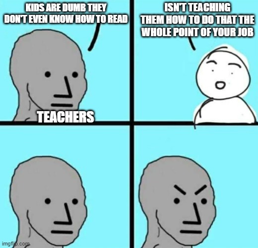 Angry npc wojak | ISN'T TEACHING THEM HOW TO DO THAT THE WHOLE POINT OF YOUR JOB; KIDS ARE DUMB THEY DON'T EVEN KNOW HOW TO READ; TEACHERS | image tagged in angry npc wojak | made w/ Imgflip meme maker