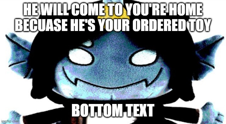 Sebastian solace meme | HE WILL COME TO YOU'RE HOME BECUASE HE'S YOUR ORDERED TOY; BOTTOM TEXT | image tagged in sebastian plush but you can edit | made w/ Imgflip meme maker