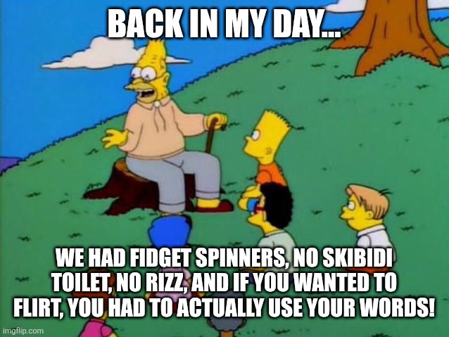 No Rizz, No Skibidi, Just 2010s Chaos | BACK IN MY DAY…; WE HAD FIDGET SPINNERS, NO SKIBIDI TOILET, NO RIZZ, AND IF YOU WANTED TO FLIRT, YOU HAD TO ACTUALLY USE YOUR WORDS! | image tagged in back in my day,2010s,2000s,the simpsons | made w/ Imgflip meme maker
