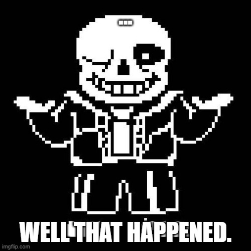 Not even gonna react. | ... WELL THAT HAPPENED. | image tagged in sans undertale | made w/ Imgflip meme maker