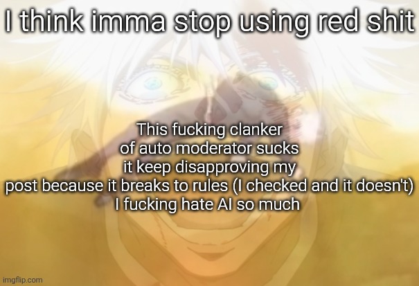 Mf on drugs fr | I think imma stop using red shit; This fucking clanker of auto moderator sucks it keep disapproving my post because it breaks to rules (I checked and it doesn't)

I fucking hate AI so much | image tagged in mf on drugs fr | made w/ Imgflip meme maker
