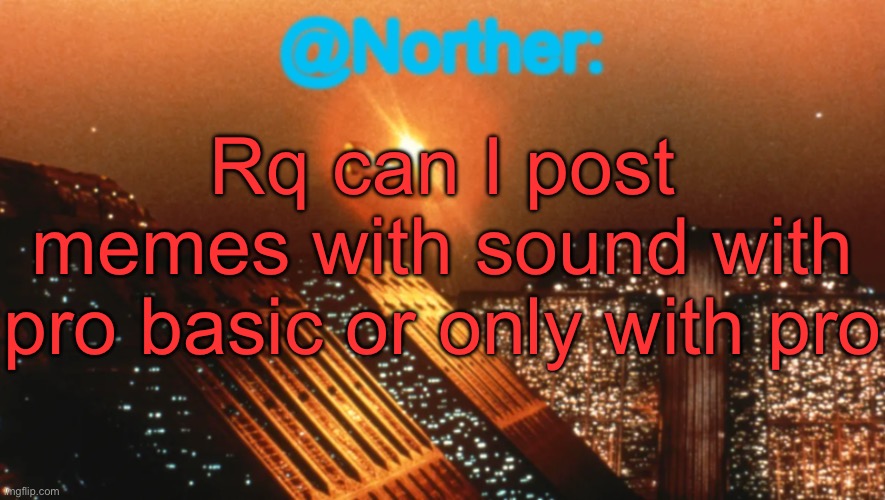 Norther announcement temp V1 (reworked) | Rq can I post memes with sound with pro basic or only with pro | image tagged in norther announcement temp v1 reworked | made w/ Imgflip meme maker