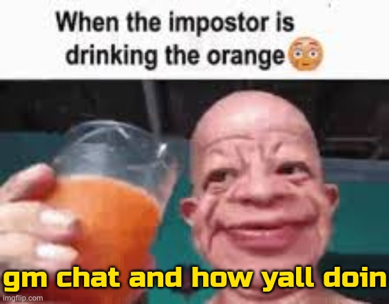 . | gm chat and how yall doin | image tagged in when the impostor is drinking the orange | made w/ Imgflip meme maker
