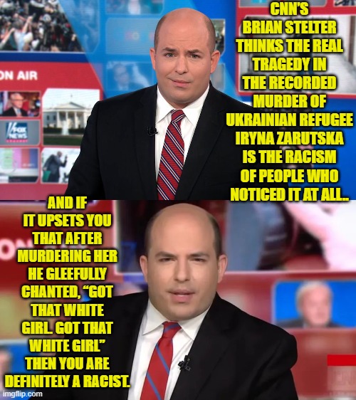 Yeah, keep pushing that propaganda leftists, and let's see how many more voters leave your sick Party. | CNN’S BRIAN STELTER THINKS THE REAL TRAGEDY IN THE RECORDED MURDER OF UKRAINIAN REFUGEE IRYNA ZARUTSKA IS THE RACISM OF PEOPLE WHO NOTICED IT AT ALL.. AND IF IT UPSETS YOU THAT AFTER MURDERING HER HE GLEEFULLY CHANTED, “GOT THAT WHITE GIRL. GOT THAT WHITE GIRL” THEN YOU ARE DEFINITELY A RACIST. | image tagged in yep | made w/ Imgflip meme maker
