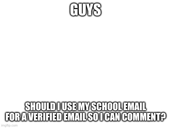 I’ve beeen wanting to do this for a while | GUYS; SHOULD I USE MY SCHOOL EMAIL FOR A VERIFIED EMAIL SO I CAN COMMENT? | image tagged in blank white template | made w/ Imgflip meme maker